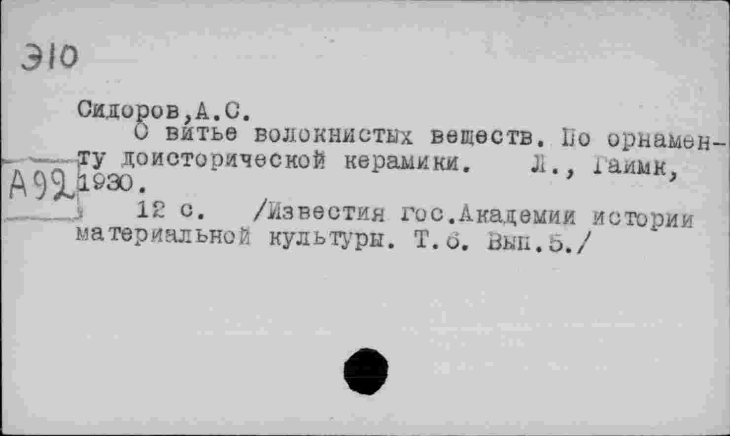 ﻿ЭЮ
Сидоров,А.С.
О витье волокнистых веществ. Ио орнамен . . ——ту доисторической керамики. Л., гаимк, А99-1&эо-
12 с. /Известия гос.Академии истории материальной культуры. Т. б. Зып.б./